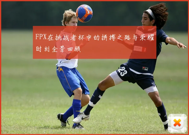 FPX在挑战者杯中的拼搏之路与荣耀时刻全景回顾