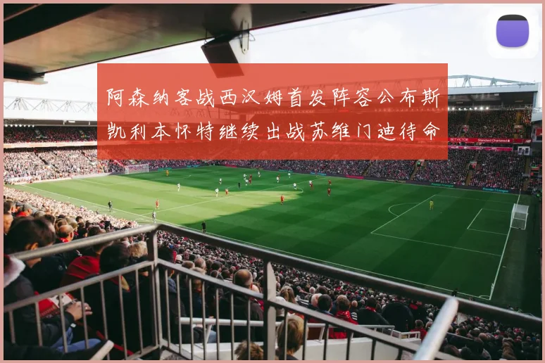 阿森纳客战西汉姆首发阵容公布斯凯利本怀特继续出战苏维门迪待命替补
