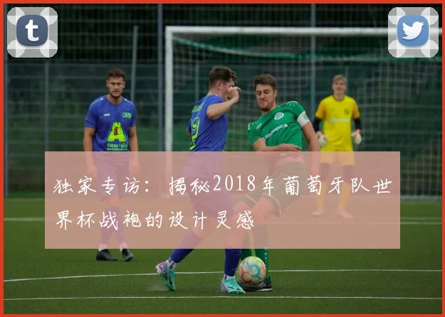 独家专访：揭秘2018年葡萄牙队世界杯战袍的设计灵感