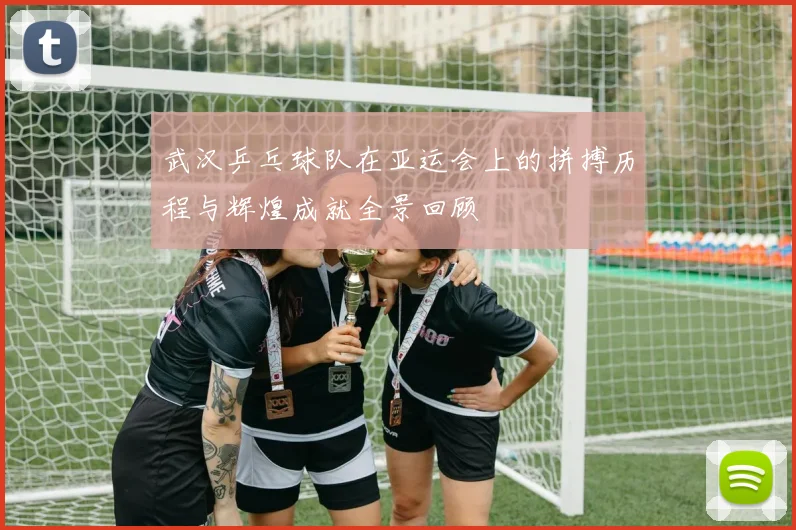 武汉乒乓球队在亚运会上的拼搏历程与辉煌成就全景回顾