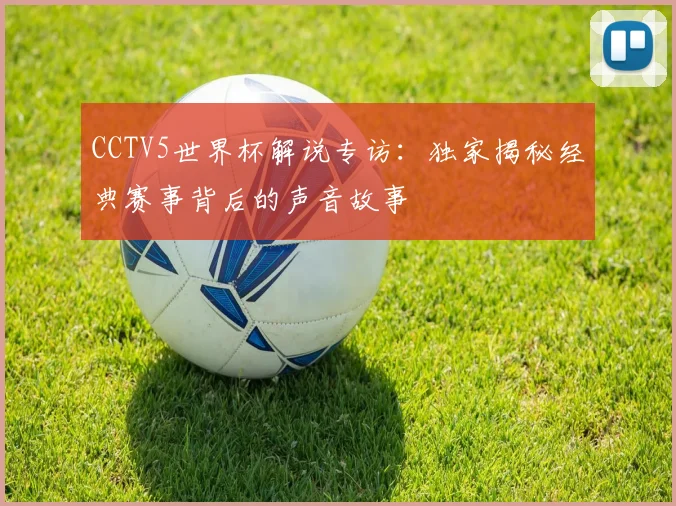CCTV5世界杯解说专访：独家揭秘经典赛事背后的声音故事