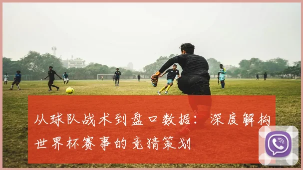从球队战术到盘口数据：深度解构世界杯赛事的竞猜策划