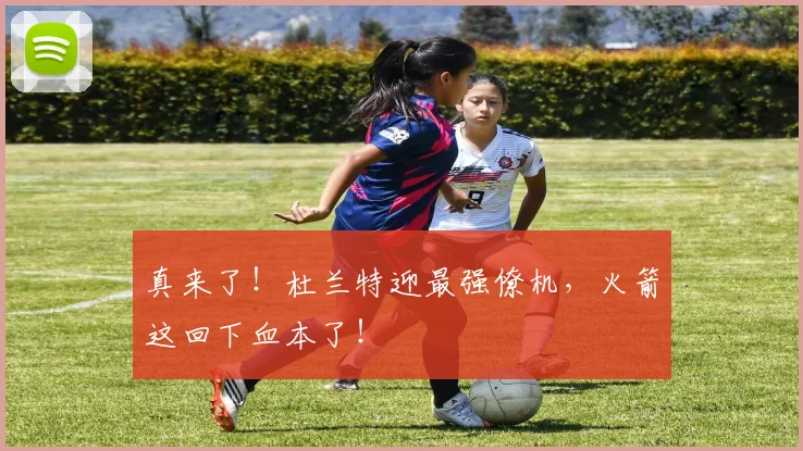 真来了！杜兰特迎最强僚机，火箭这回下血本了！