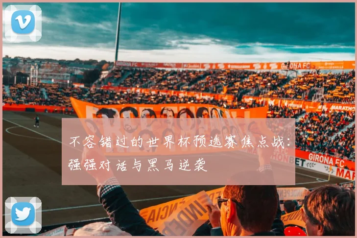 不容错过的世界杯预选赛焦点战：强强对话与黑马逆袭