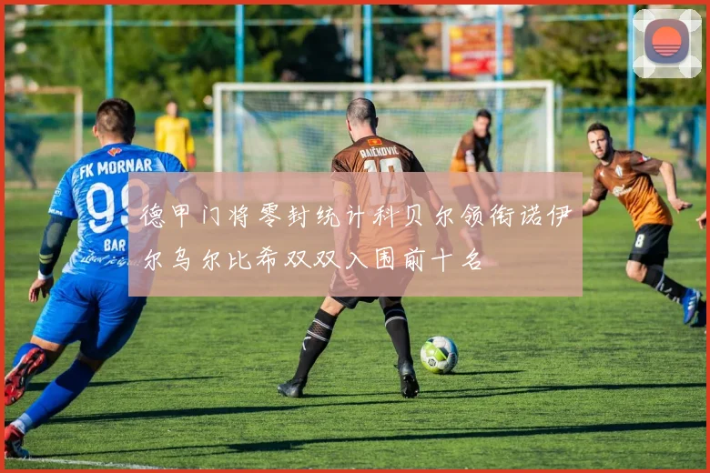 德甲门将零封统计科贝尔领衔诺伊尔乌尔比希双双入围前十名