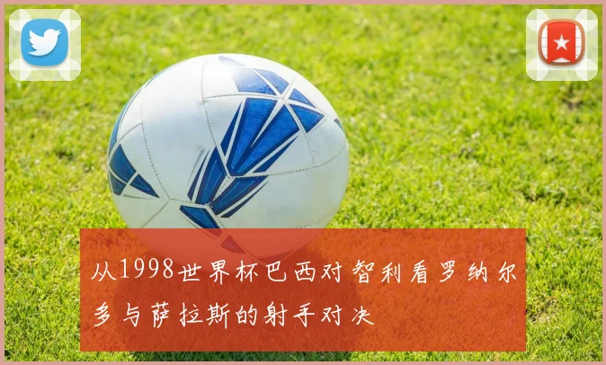 从1998世界杯巴西对智利看罗纳尔多与萨拉斯的射手对决